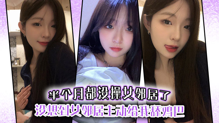 半个月都没操女邻居了没想到女邻居主动给我舔鸡巴的