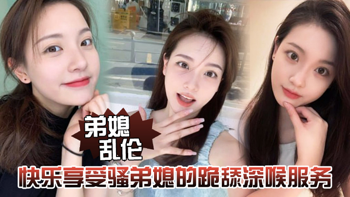 弟媳乱伦快乐享受骚弟媳的跪舔深喉服务开始骑乘的快感的让骚弟媳陷入疯狂