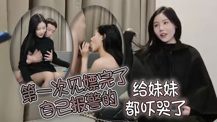 第一次见嫖完了自己报警的太牛啦给妹妹都吓哭了的
