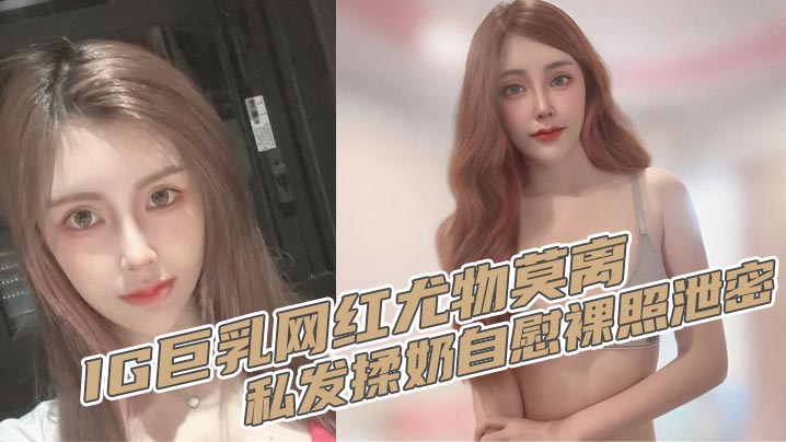 IG巨乳网红尤物莫离私发揉奶自的慰裸照泄密奶子堪称无敌双球弹性十足